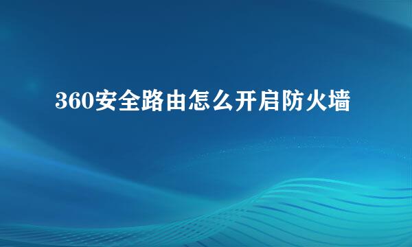 360安全路由怎么开启防火墙