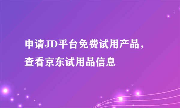申请JD平台免费试用产品，查看京东试用品信息
