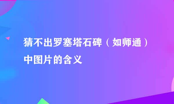 猜不出罗塞塔石碑（如师通）中图片的含义