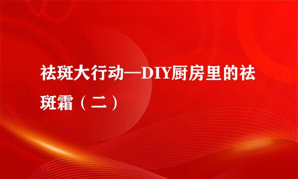 祛斑大行动—DIY厨房里的祛斑霜（二）