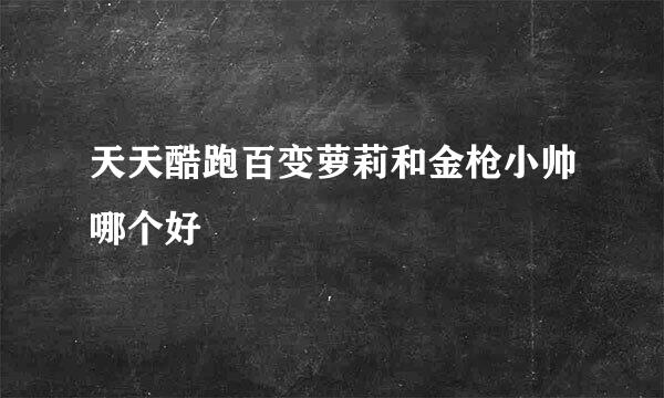 天天酷跑百变萝莉和金枪小帅哪个好