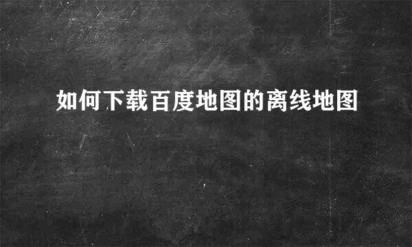 如何下载百度地图的离线地图