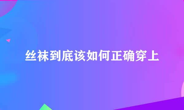 丝袜到底该如何正确穿上