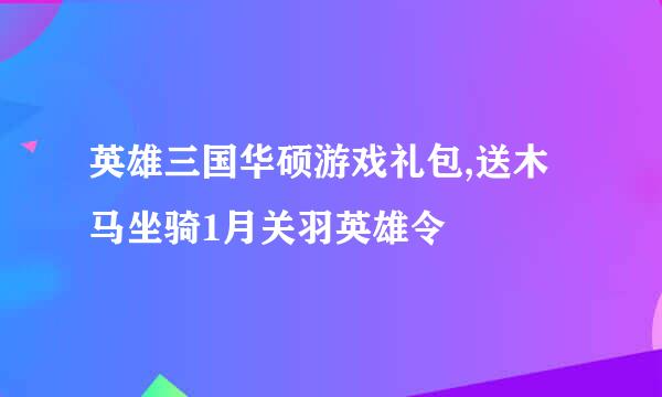 英雄三国华硕游戏礼包,送木马坐骑1月关羽英雄令