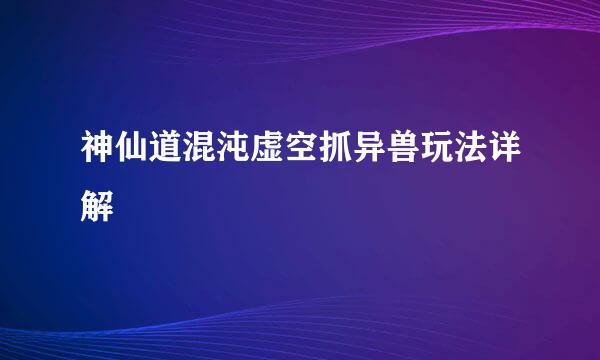 神仙道混沌虚空抓异兽玩法详解