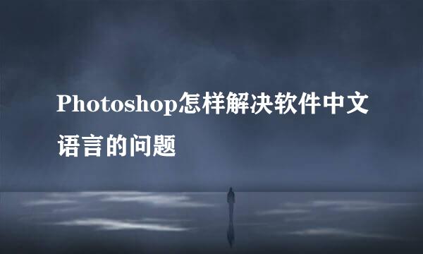 Photoshop怎样解决软件中文语言的问题