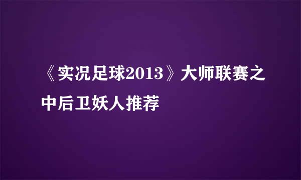 《实况足球2013》大师联赛之中后卫妖人推荐