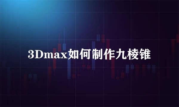 3Dmax如何制作九棱锥