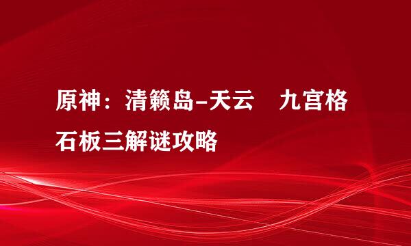 原神：清籁岛-天云峠九宫格石板三解谜攻略