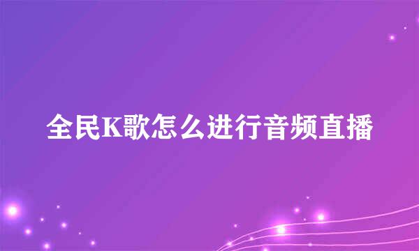全民K歌怎么进行音频直播