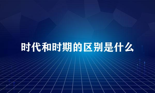 时代和时期的区别是什么