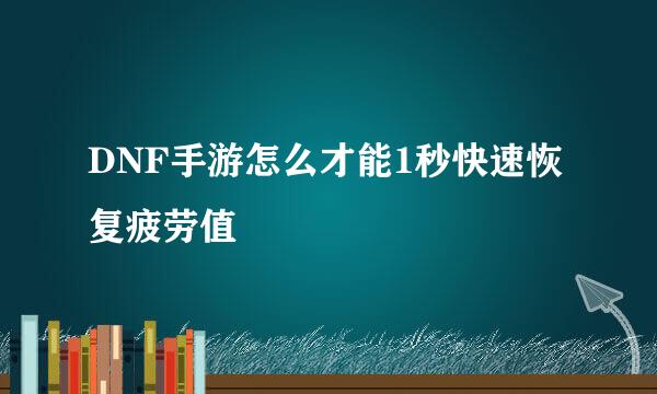 DNF手游怎么才能1秒快速恢复疲劳值