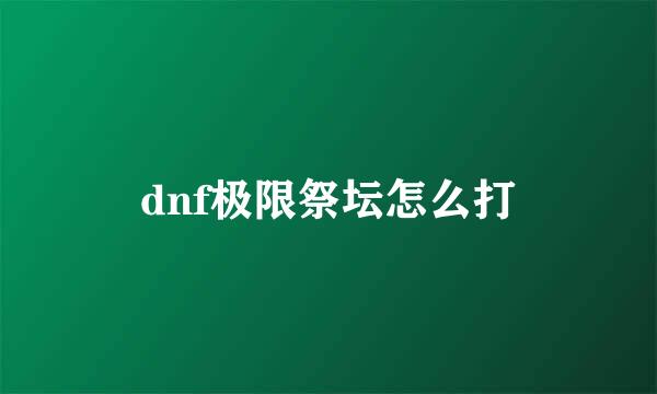 dnf极限祭坛怎么打