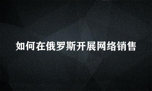 如何在俄罗斯开展网络销售