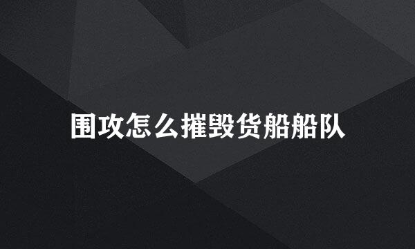 围攻怎么摧毁货船船队