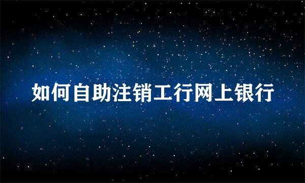 如何自助注销工行网上银行