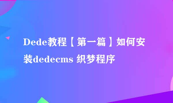 Dede教程【第一篇】如何安装dedecms 织梦程序