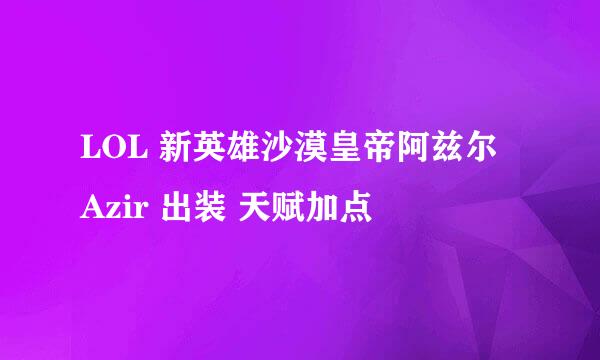 LOL 新英雄沙漠皇帝阿兹尔 Azir 出装 天赋加点