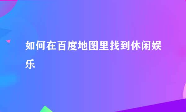 如何在百度地图里找到休闲娱乐