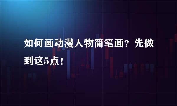 如何画动漫人物简笔画？先做到这5点！