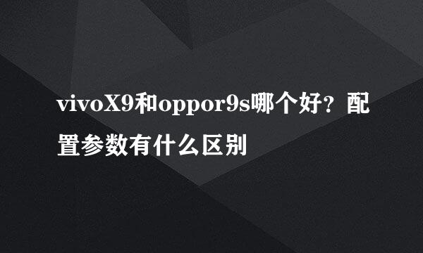 vivoX9和oppor9s哪个好？配置参数有什么区别