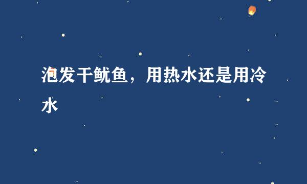 泡发干鱿鱼，用热水还是用冷水