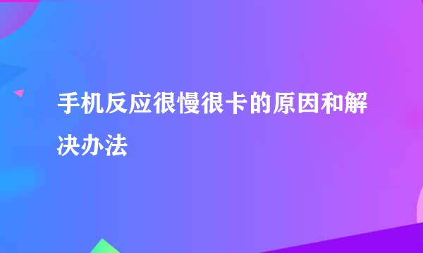 手机反应很慢很卡的原因和解决办法