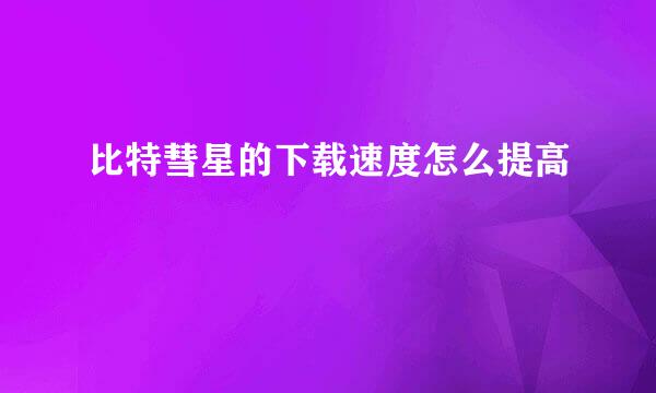 比特彗星的下载速度怎么提高