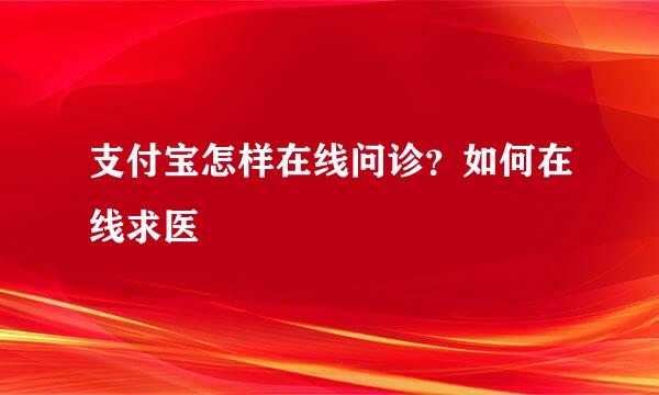 支付宝怎样在线问诊？如何在线求医