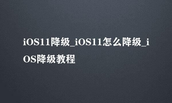 iOS11降级_iOS11怎么降级_iOS降级教程