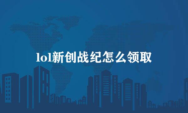 lol新创战纪怎么领取