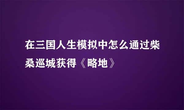 在三国人生模拟中怎么通过柴桑巡城获得《略地》