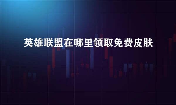 英雄联盟在哪里领取免费皮肤