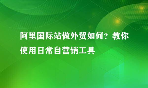 阿里国际站做外贸如何？教你使用日常自营销工具