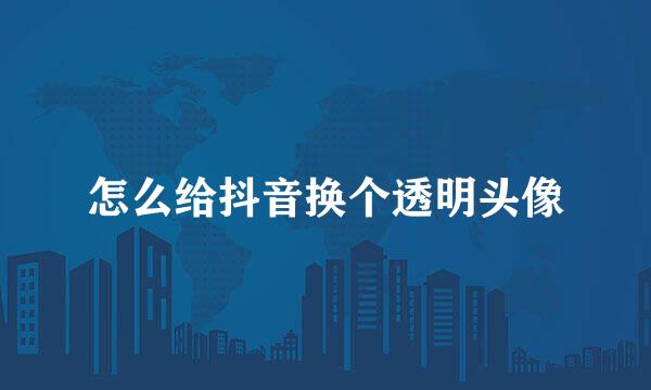 怎么给抖音换个透明头像