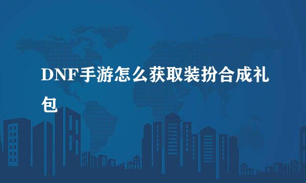 DNF手游怎么获取装扮合成礼包