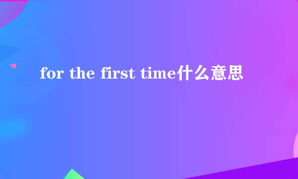 for the first time什么意思