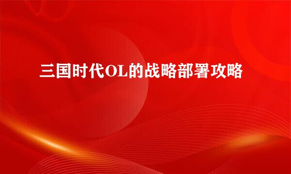 三国时代OL的战略部署攻略