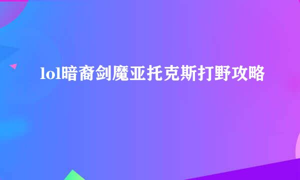 lol暗裔剑魔亚托克斯打野攻略