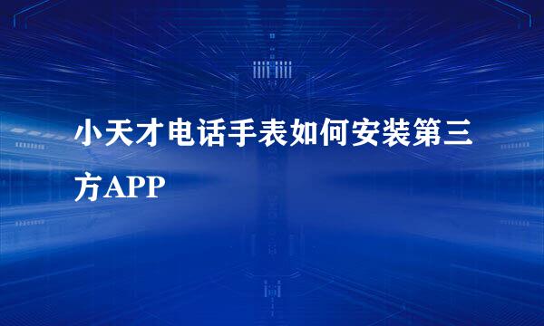 小天才电话手表如何安装第三方APP