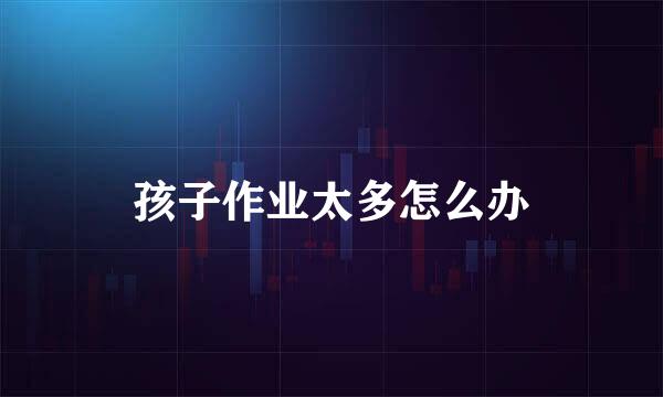孩子作业太多怎么办