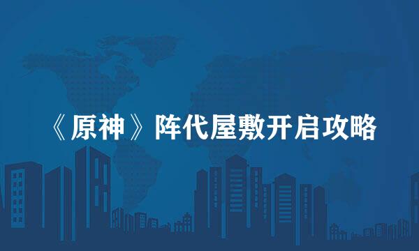 《原神》阵代屋敷开启攻略