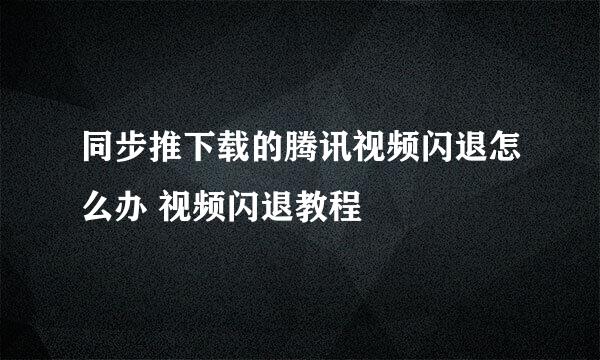 同步推下载的腾讯视频闪退怎么办 视频闪退教程