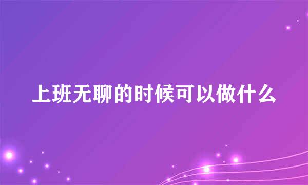 上班无聊的时候可以做什么