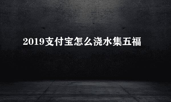 2019支付宝怎么浇水集五福