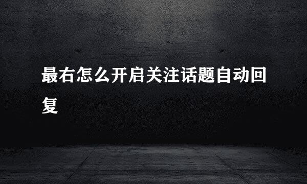 最右怎么开启关注话题自动回复