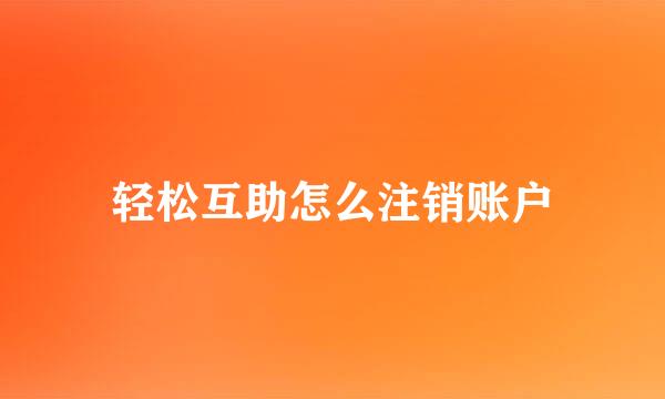 轻松互助怎么注销账户