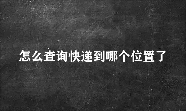 怎么查询快递到哪个位置了
