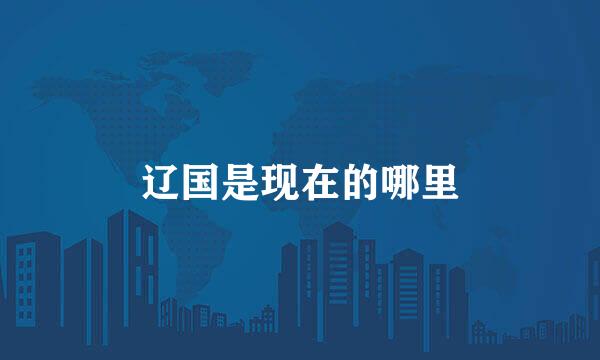 辽国是现在的哪里