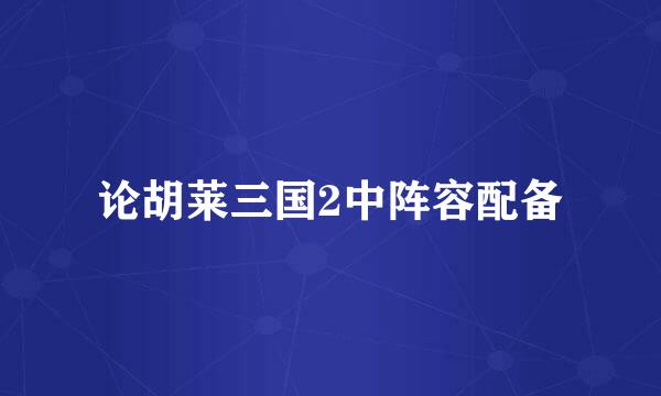 论胡莱三国2中阵容配备